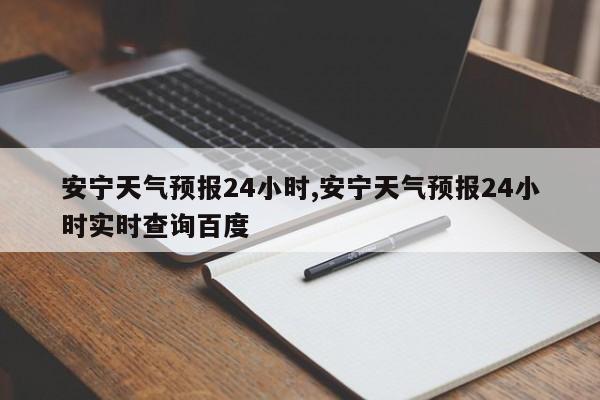 安宁天气预报24小时,安宁天气预报24小时实时查询百度 第1张