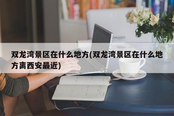 双龙湾景区在什么地方(双龙湾景区在什么地方离西安最近)