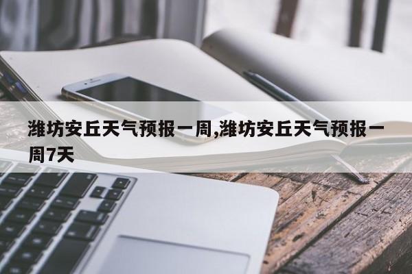 潍坊安丘天气预报一周,潍坊安丘天气预报一周7天 第1张