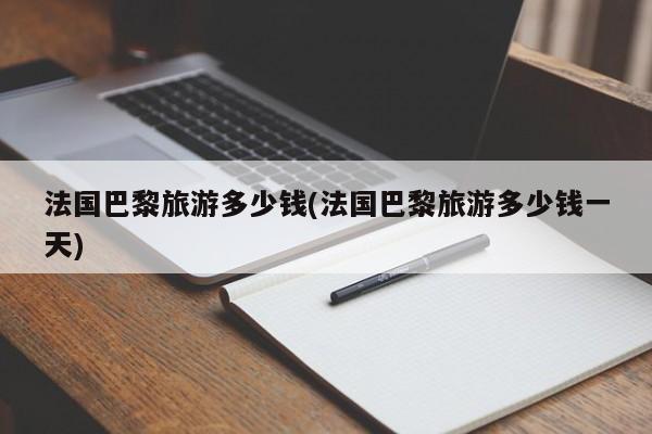 法国巴黎旅游多少钱(法国巴黎旅游多少钱一天)