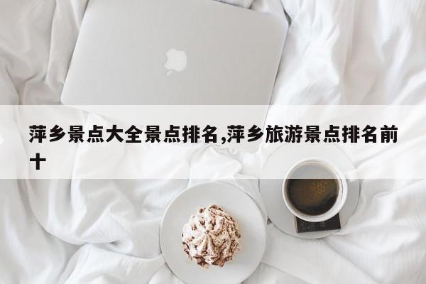 萍乡景点大全景点排名,萍乡旅游景点排名前十