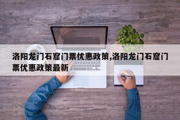 洛阳龙门石窟门票优惠政策,洛阳龙门石窟门票优惠政策最新