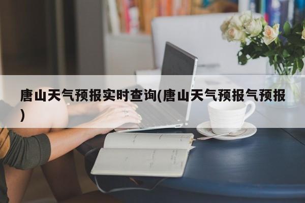 唐山天气预报实时查询(唐山天气预报气预报) 第1张