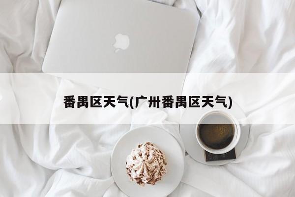 番禺区天气(广卅番禺区天气) 第1张