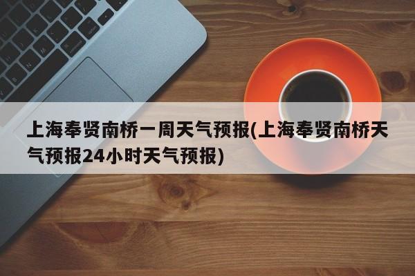 上海奉贤南桥一周天气预报(上海奉贤南桥天气预报24小时天气预报) 第1张