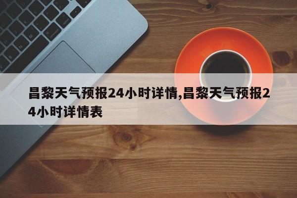 昌黎天气预报24小时详情,昌黎天气预报24小时详情表 第1张