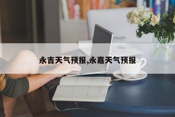 永吉天气预报,永嘉天气预报 第1张