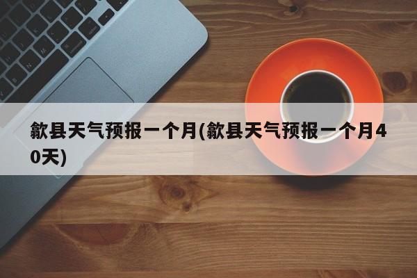 歙县天气预报一个月(歙县天气预报一个月40天) 第1张