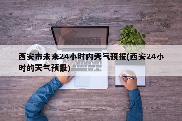 西安市未来24小时内天气预报(西安24小时的天气预报) 第1张