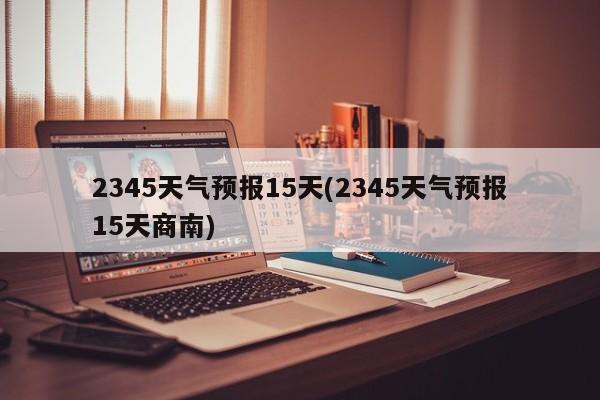 2345天气预报15天(2345天气预报15天商南) 第1张