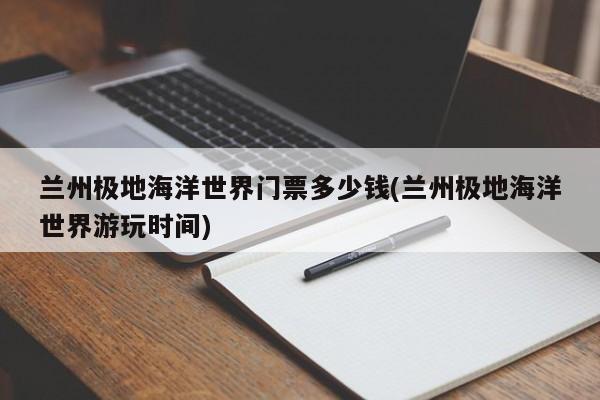 兰州极地海洋世界门票多少钱(兰州极地海洋世界游玩时间)