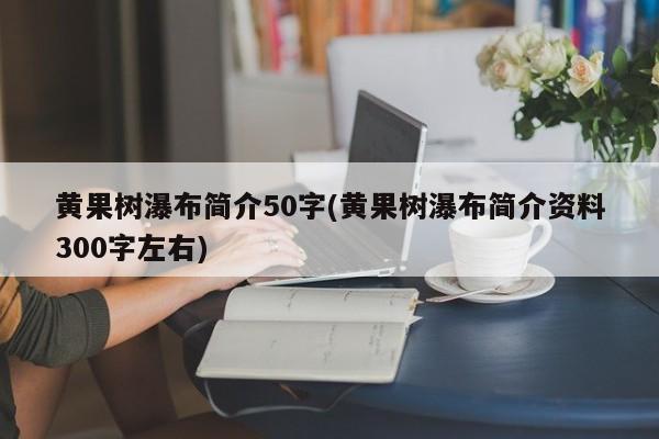 黄果树瀑布简介50字(黄果树瀑布简介资料300字左右)