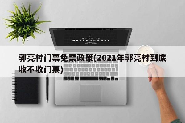 郭亮村门票免票政策(2021年郭亮村到底收不收门票)