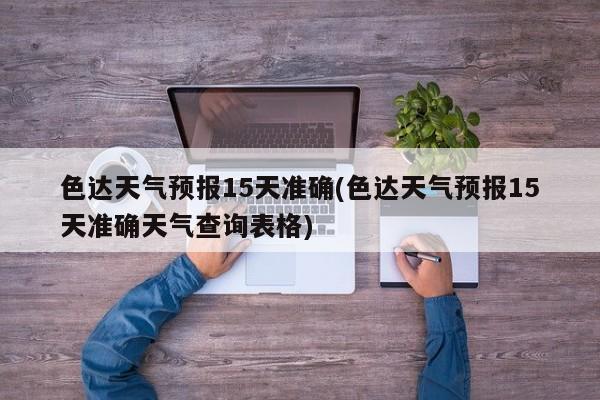 色达天气预报15天准确(色达天气预报15天准确天气查询表格)