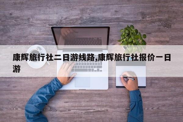 康辉旅行社二日游线路,康辉旅行社报价一日游