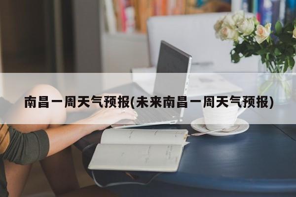 南昌一周天气预报(未来南昌一周天气预报) 第1张