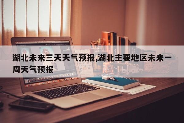 湖北未来三天天气预报,湖北主要地区未来一周天气预报 第1张