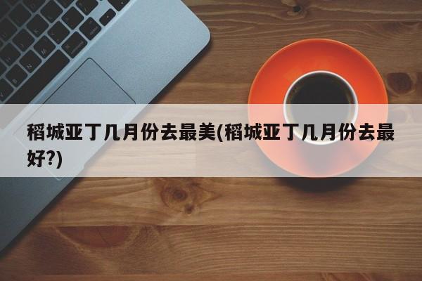 稻城亚丁几月份去最美(稻城亚丁几月份去最好?)