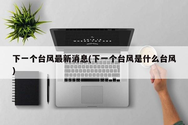 下一个台风最新消息(下一个台风是什么台风) 第1张