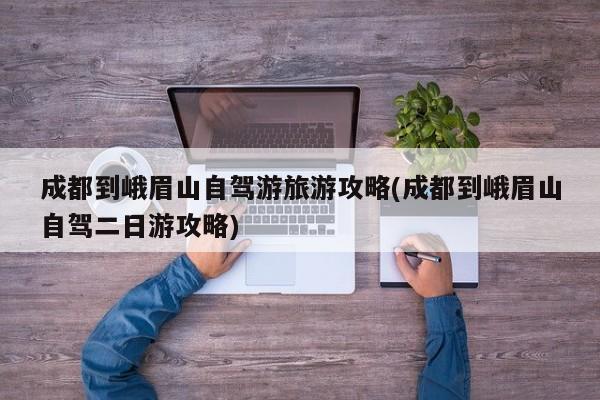 成都到峨眉山自驾游旅游攻略(成都到峨眉山自驾二日游攻略)