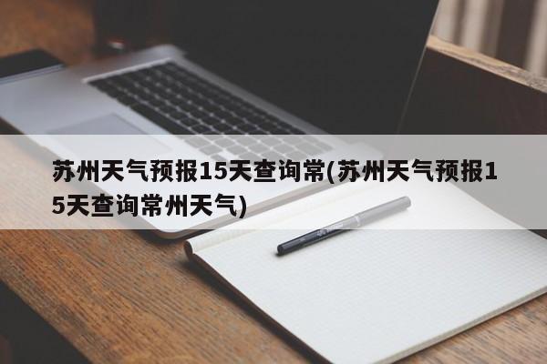 苏州天气预报15天查询常(苏州天气预报15天查询常州天气) 第1张