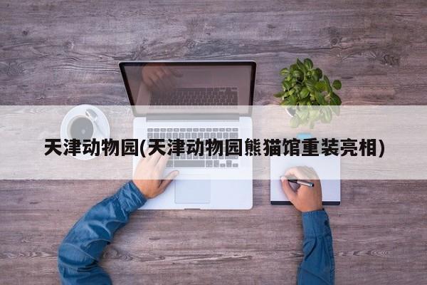 天津动物园(天津动物园熊猫馆重装亮相)