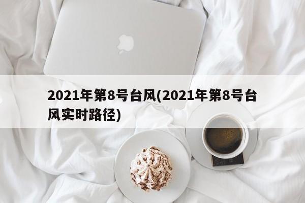 2021年第8号台风(2021年第8号台风实时路径) 第1张