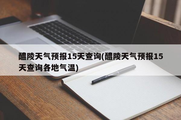 醴陵天气预报15天查询(醴陵天气预报15天查询各地气温) 第1张