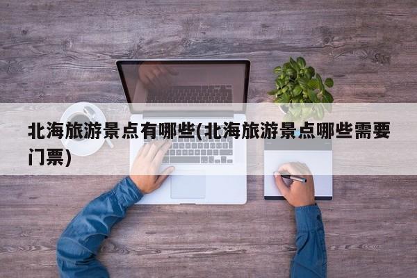 北海旅游景点有哪些(北海旅游景点哪些需要门票)
