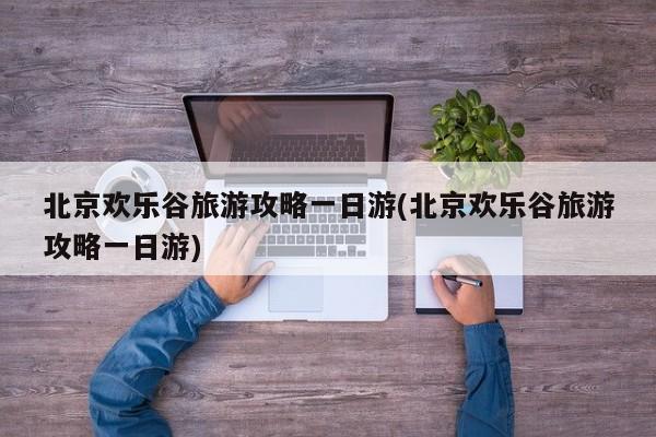 北京欢乐谷旅游攻略一日游(北京欢乐谷旅游攻略一日游)