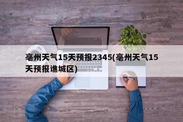 亳州天气15天预报2345(亳州天气15天预报谯城区) 第1张