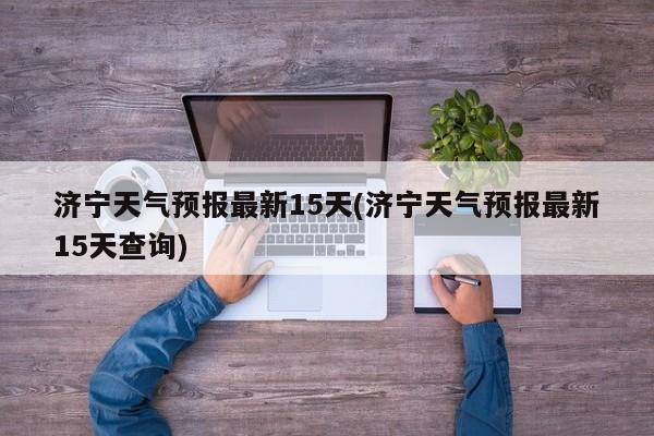 济宁天气预报最新15天(济宁天气预报最新15天查询) 第1张