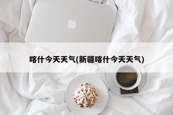 喀什今天天气(新疆喀什今天天气) 第1张