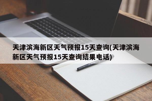 天津滨海新区天气预报15天查询(天津滨海新区天气预报15天查询结果电话) 第1张