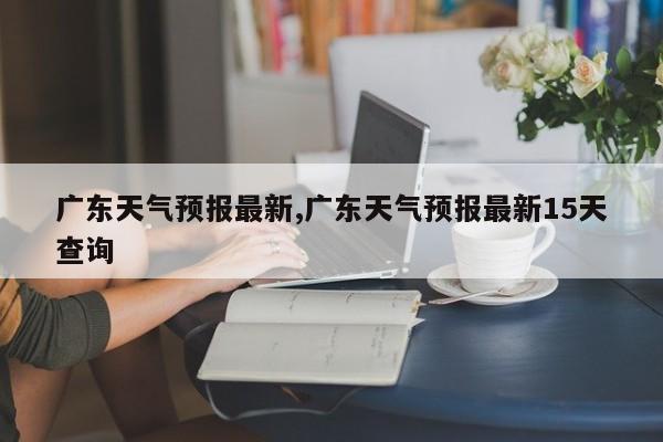 广东天气预报最新,广东天气预报最新15天查询 第1张