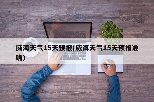 威海天气15天预报(威海天气15天预报准确) 第1张