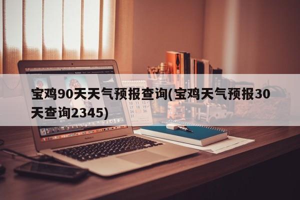 宝鸡90天天气预报查询(宝鸡天气预报30天查询2345) 第1张