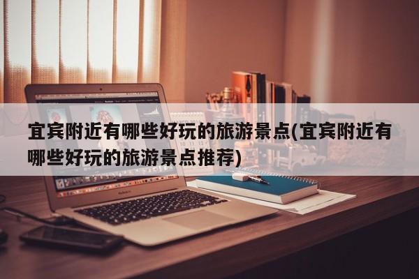 宜宾附近有哪些好玩的旅游景点(宜宾附近有哪些好玩的旅游景点推荐)