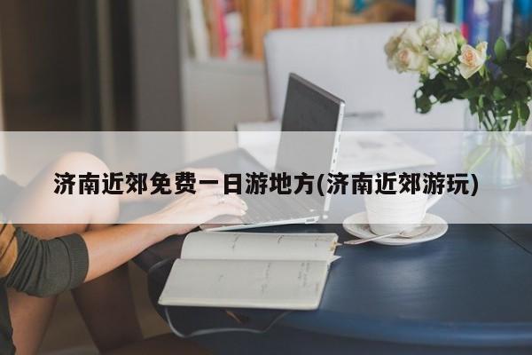 济南近郊免费一日游地方(济南近郊游玩)