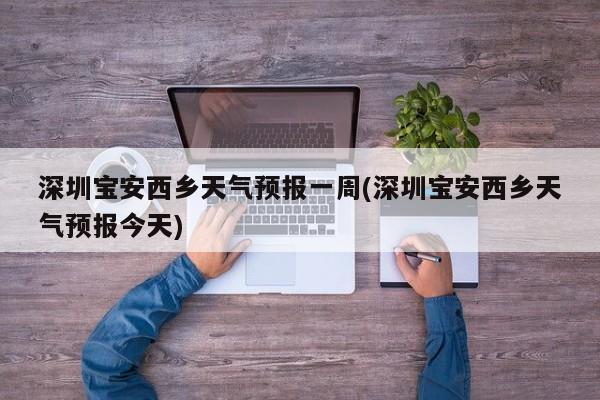 深圳宝安西乡天气预报一周(深圳宝安西乡天气预报今天) 第1张