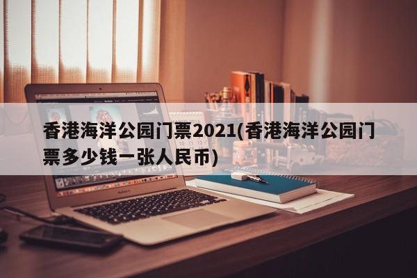 香港海洋公园门票2021(香港海洋公园门票多少钱一张人民币)