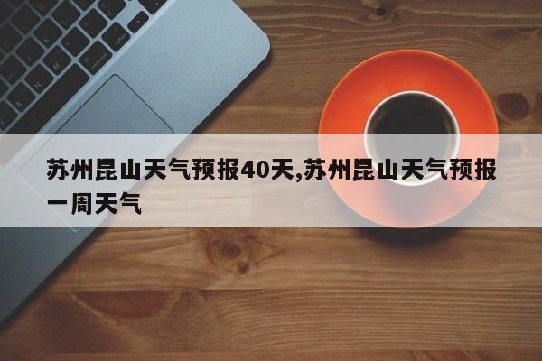 苏州昆山天气预报40天,苏州昆山天气预报一周天气 第1张