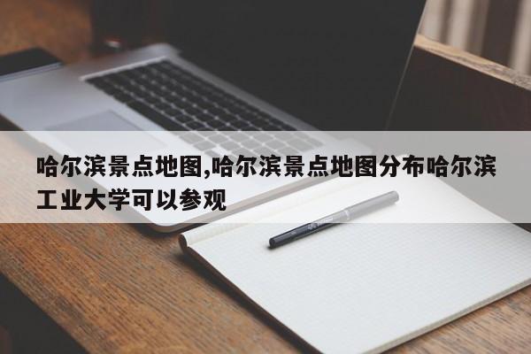 哈尔滨景点地图,哈尔滨景点地图分布哈尔滨工业大学可以参观