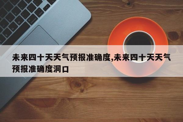 未来四十天天气预报准确度,未来四十天天气预报准确度洞口 第1张