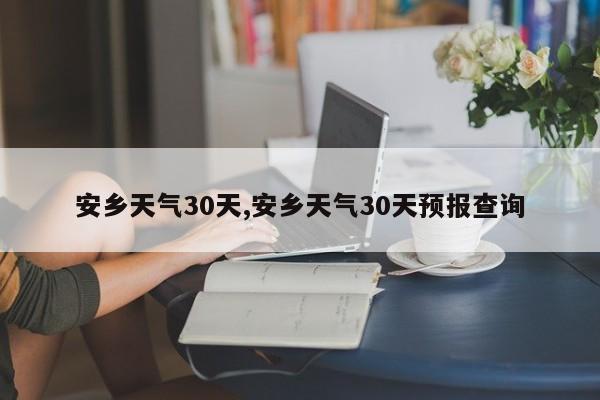 安乡天气30天,安乡天气30天预报查询 第1张