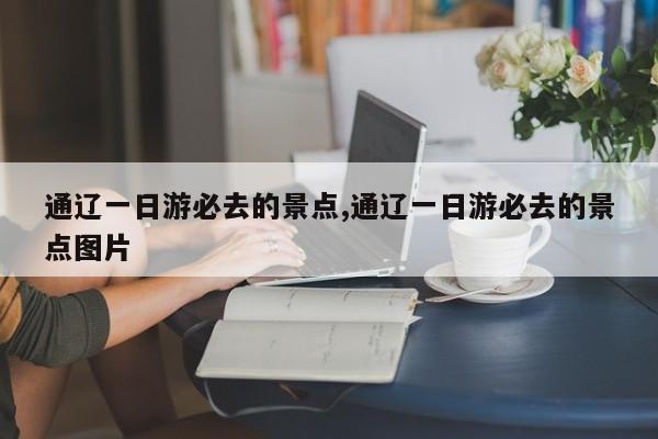 通辽一日游必去的景点,通辽一日游必去的景点图片