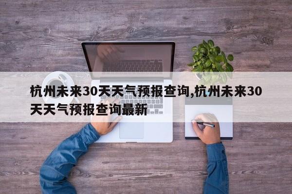 杭州未来30天天气预报查询,杭州未来30天天气预报查询最新 第1张