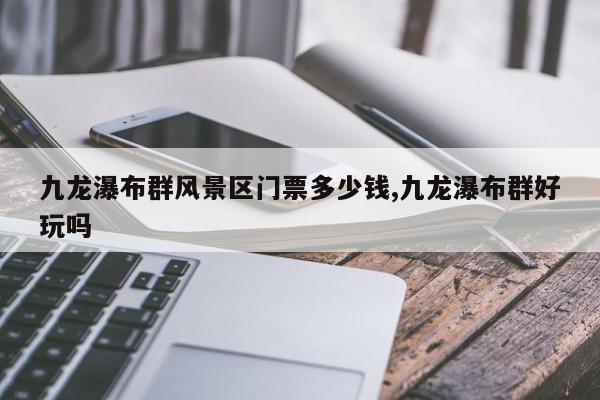 九龙瀑布群风景区门票多少钱,九龙瀑布群好玩吗