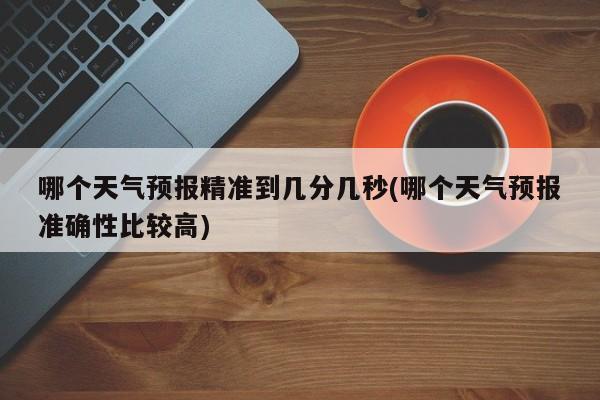 哪个天气预报精准到几分几秒(哪个天气预报准确性比较高) 第1张