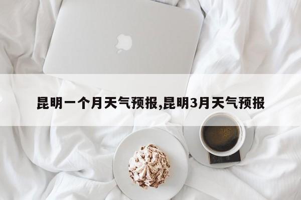 昆明一个月天气预报,昆明3月天气预报 第1张